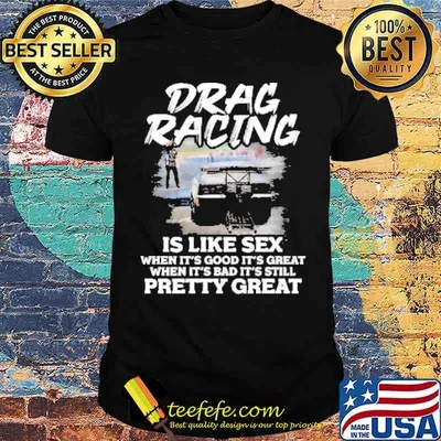 Drag racing is like sex when its good its great when its bad its still pretty great shirt