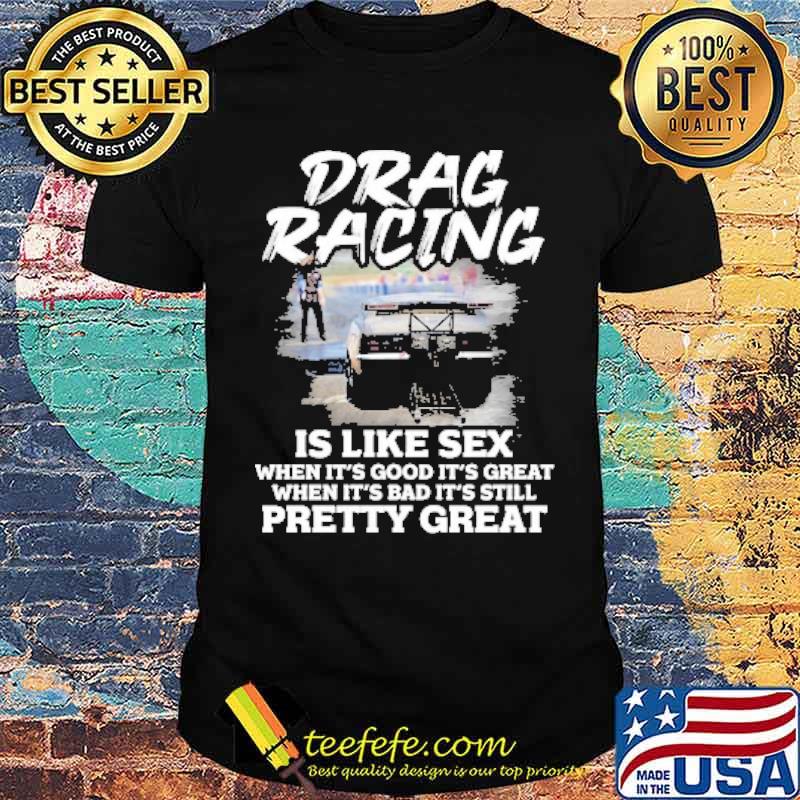 Drag racing is like sex when its good its great when its bad its still pretty great shirt