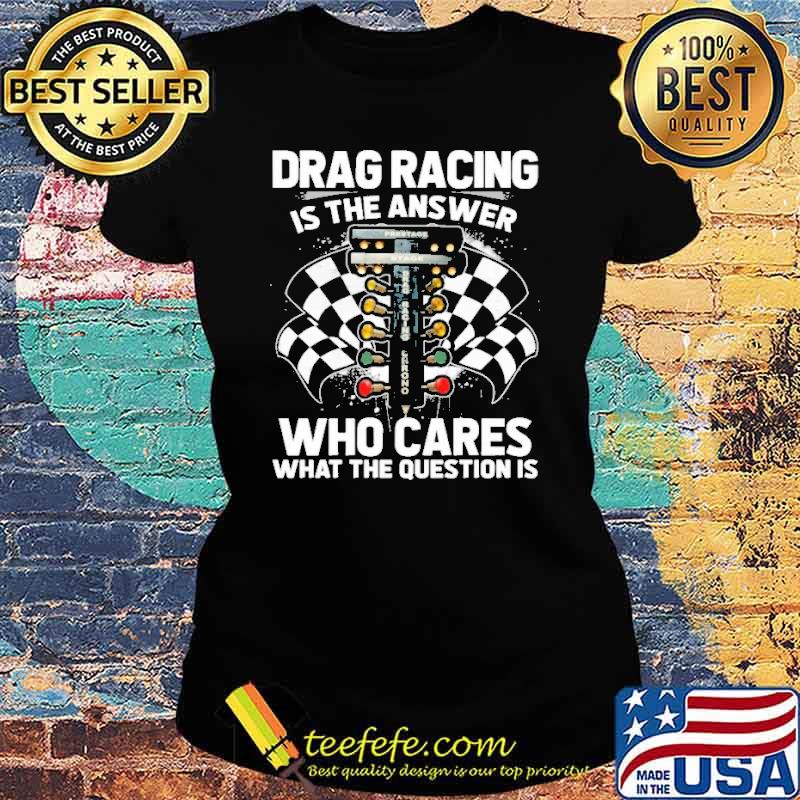 Drag racing is the answer who cares what the question is s Ladies tee Drag racing is the answer who cares what the question is s Ladies tee