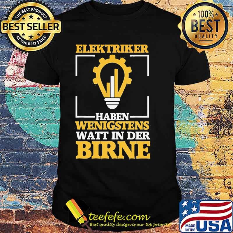 ELEKTRIKER HABEN WENIGSTENS WATT IN DER BIRNE SHIRT ELEKTRIKER HABEN WENIGSTENS WATT IN DER BIRNE SHIRT