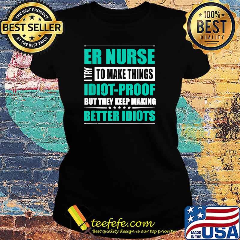 ER Nurse Try to Make Things Idiot-Proof But They Keep Making Better Idiots T-Shirt Ladies tee ER Nurse Try to Make Things Idiot-Proof But They Keep Making Better Idiots T-Shirt Ladies tee
