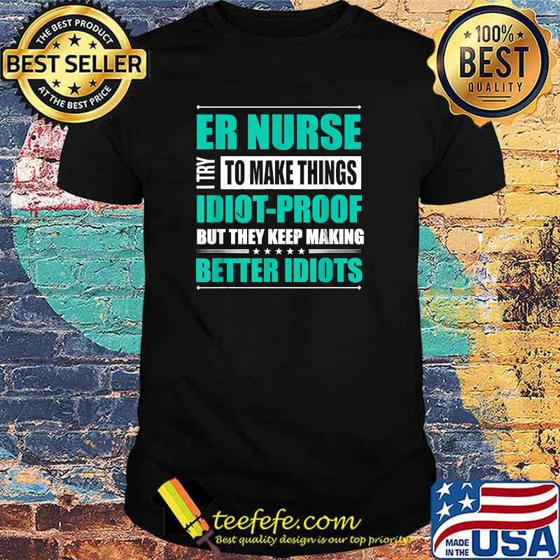ER Nurse Try to Make Things Idiot-Proof But They Keep Making Better Idiots T-Shirt