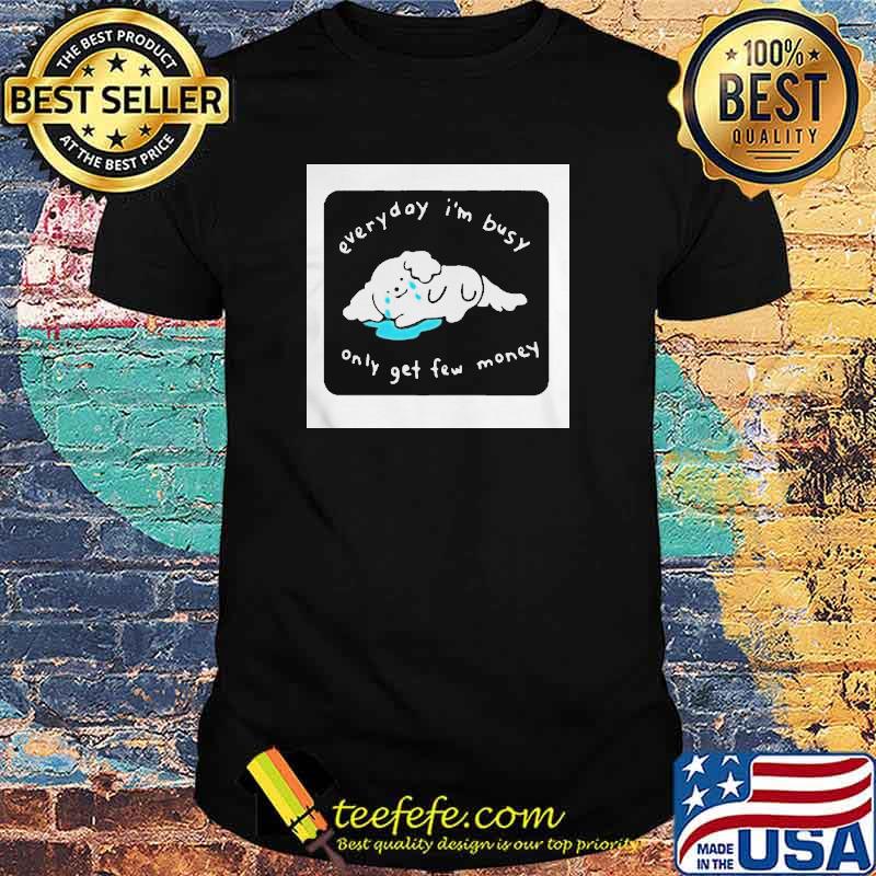 Every I’m busy only get few money shirt