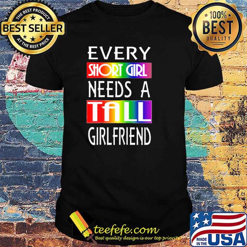 Every short girl needs a tall girlfriend lgbt shirt