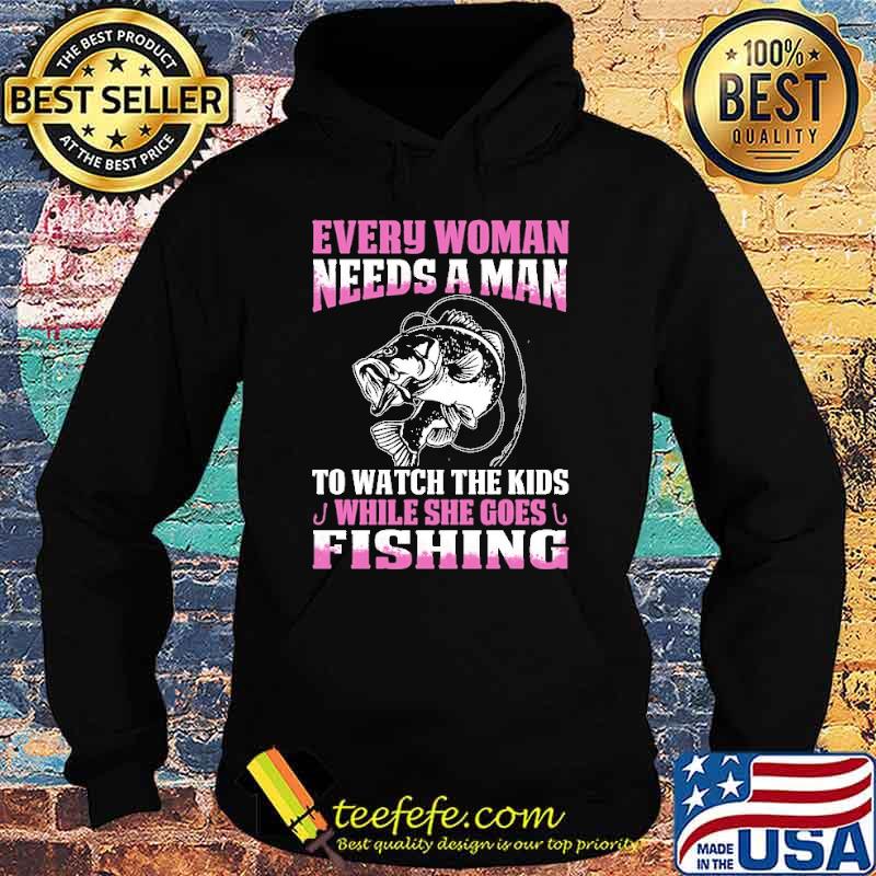 Every Woman Needs A Man To Watch The Kids While She Goes Fishing s Hoodie Every Woman Needs A Man To Watch The Kids While She Goes Fishing s Hoodie