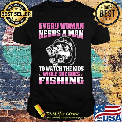 Every Woman Needs A Man To Watch The Kids While She Goes Fishing shirt