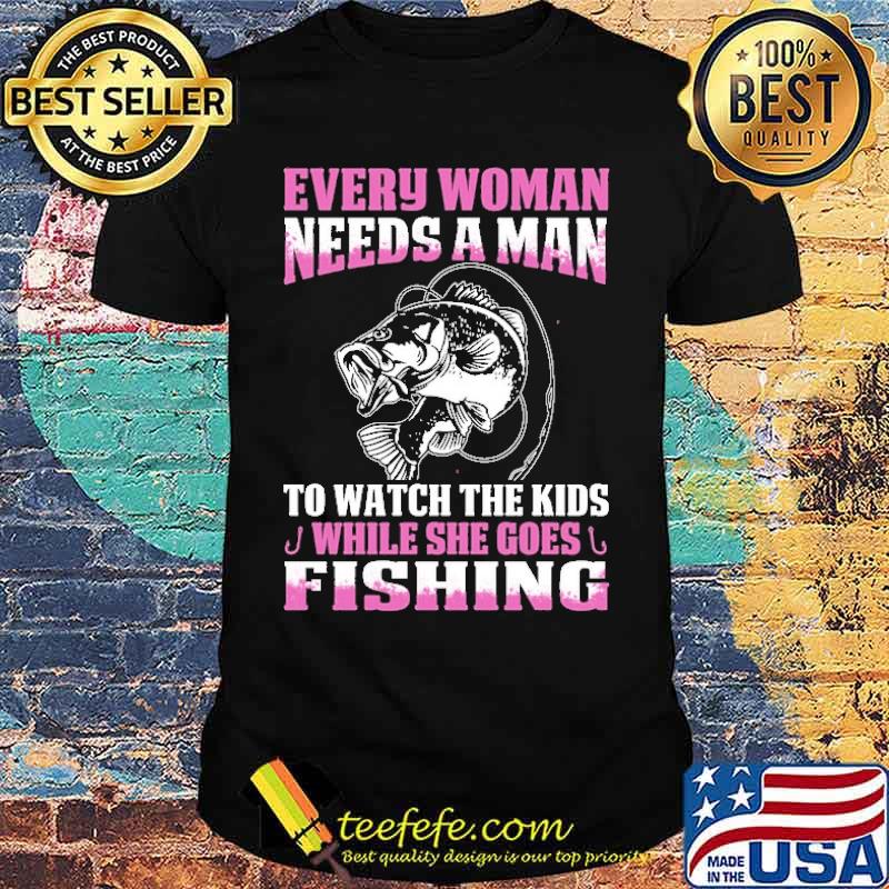 Every Woman Needs A Man To Watch The Kids While She Goes Fishing shirt