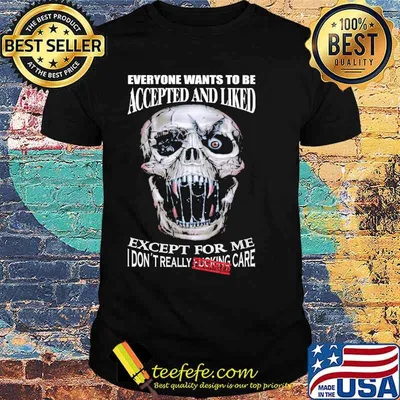 Everyone wants to be accepted and liked except for me i dont really fucking care skull shirt