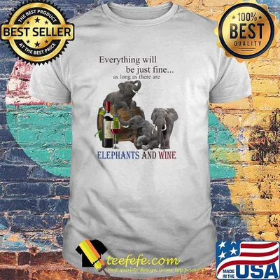 Everything will be just fine as long as there are elephants and wine shirt