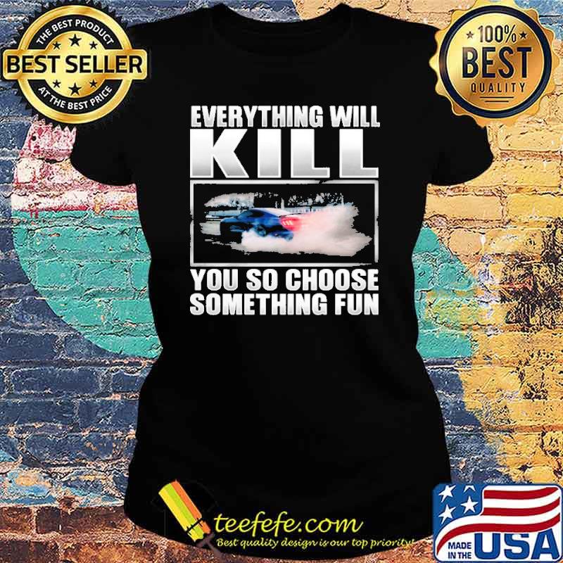 Everything will kill you so choose something fun car s Ladies tee Everything will kill you so choose something fun car s Ladies tee