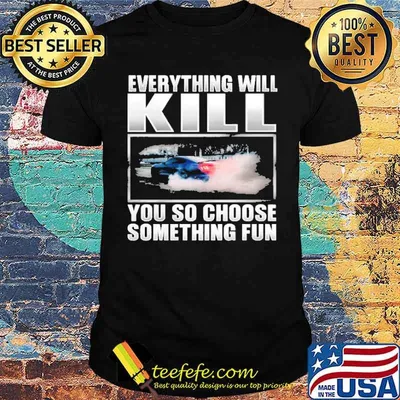 Everything will kill you so choose something fun car shirt