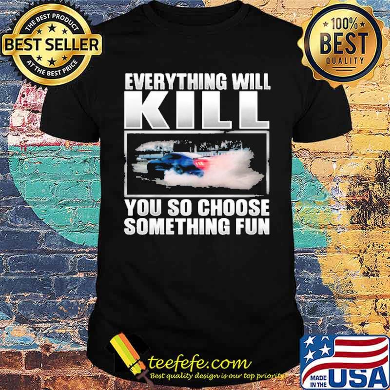 Everything will kill you so choose something fun car shirt Everything will kill you so choose something fun car shirt