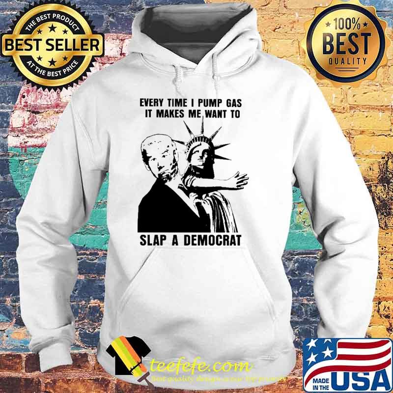 Everytime I Pump Gas It Makes Me Want To Slap A Democrat Biden Shirt Hoodie Everytime I Pump Gas It Makes Me Want To Slap A Democrat Biden Shirt Hoodie
