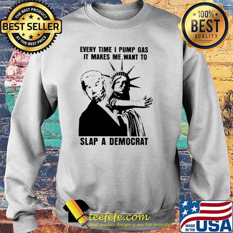 Everytime I Pump Gas It Makes Me Want To Slap A Democrat Biden Shirt Sweater Everytime I Pump Gas It Makes Me Want To Slap A Democrat Biden Shirt Sweater