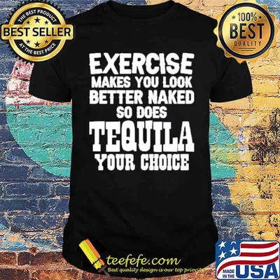 Exercise makes you look better naked so does tequila your choice shirt