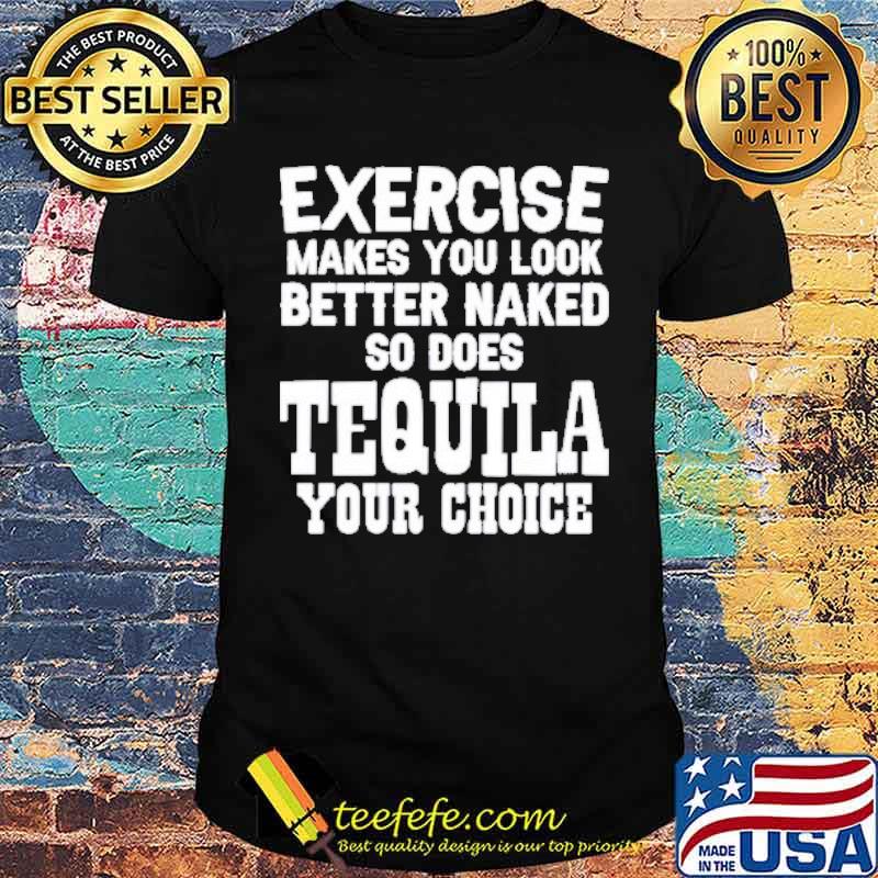 Exercise makes you look better naked so does tequila your choice shirt