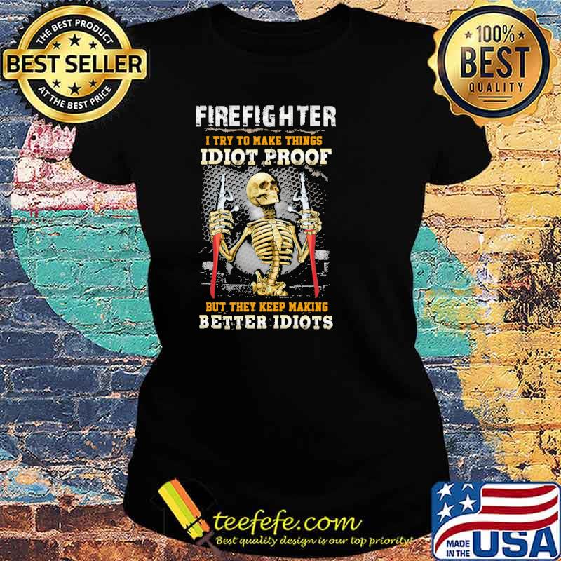Firefighter i try to make things idiot proof but they keep making better idiots skull s Ladies tee Firefighter i try to make things idiot proof but they keep making better idiots skull s Ladies tee