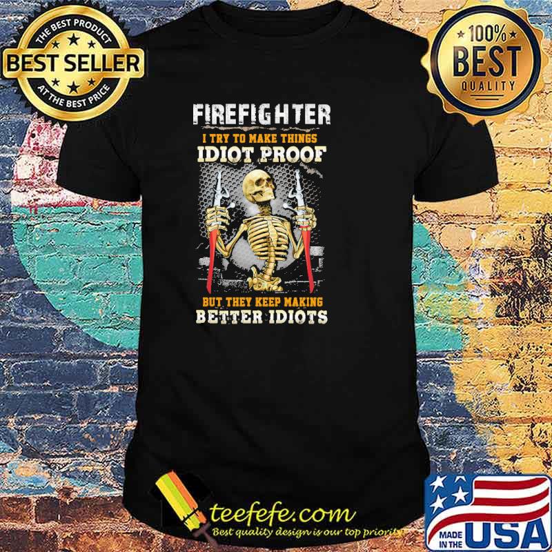 Firefighter i try to make things idiot proof but they keep making better idiots skull shirt Firefighter i try to make things idiot proof but they keep making better idiots skull shirt