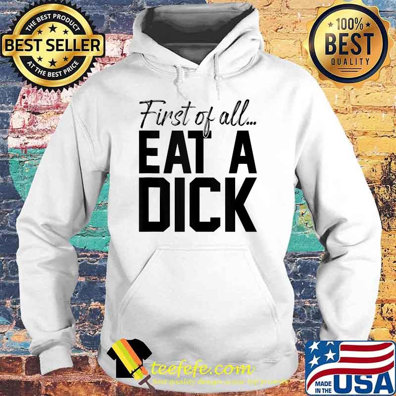 First Of All Eat A Dick Funny Sarcasm T-Shirt Hoodie First Of All Eat A Dick Funny Sarcasm T-Shirt Hoodie