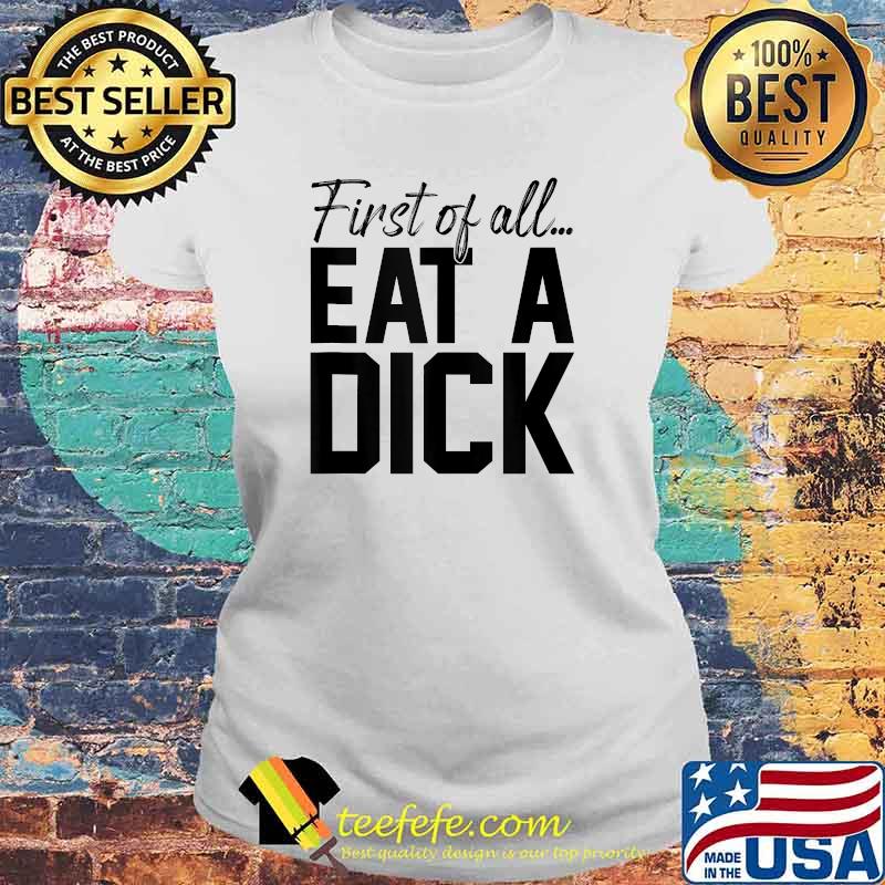 First Of All Eat A Dick Funny Sarcasm T-Shirt Laides tee First Of All Eat A Dick Funny Sarcasm T-Shirt Laides tee