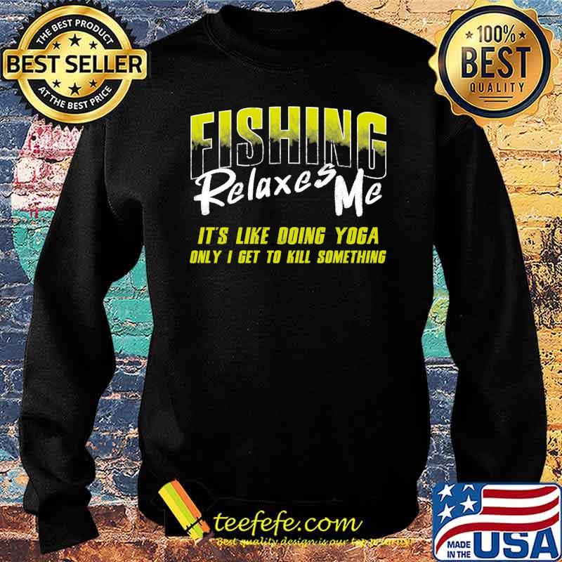 Fishing relaxes me its like doing yoga only i get to kill something s Sweater Fishing relaxes me its like doing yoga only i get to kill something s Sweater