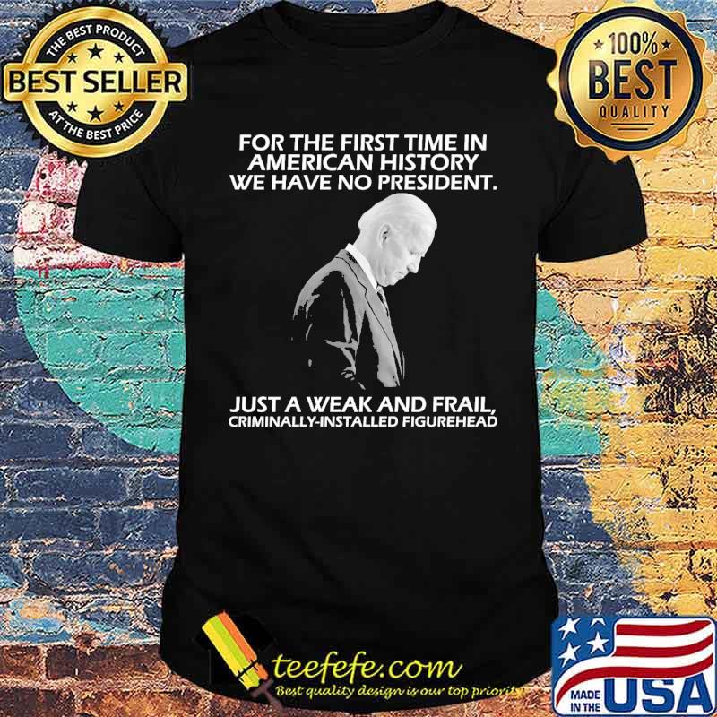 For the first time in american history we have no president Just a weak and frail criminially biden shirt For the first time in american history we have no president Just a weak and frail criminially biden shirt