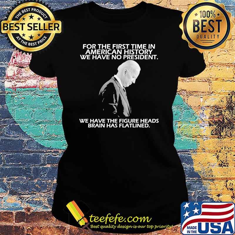 For the first time in american history we have no president we have the figure heads brains has flatlined biden s Ladies tee For the first time in american history we have no president we have the figure heads brains has flatlined biden s Ladies tee