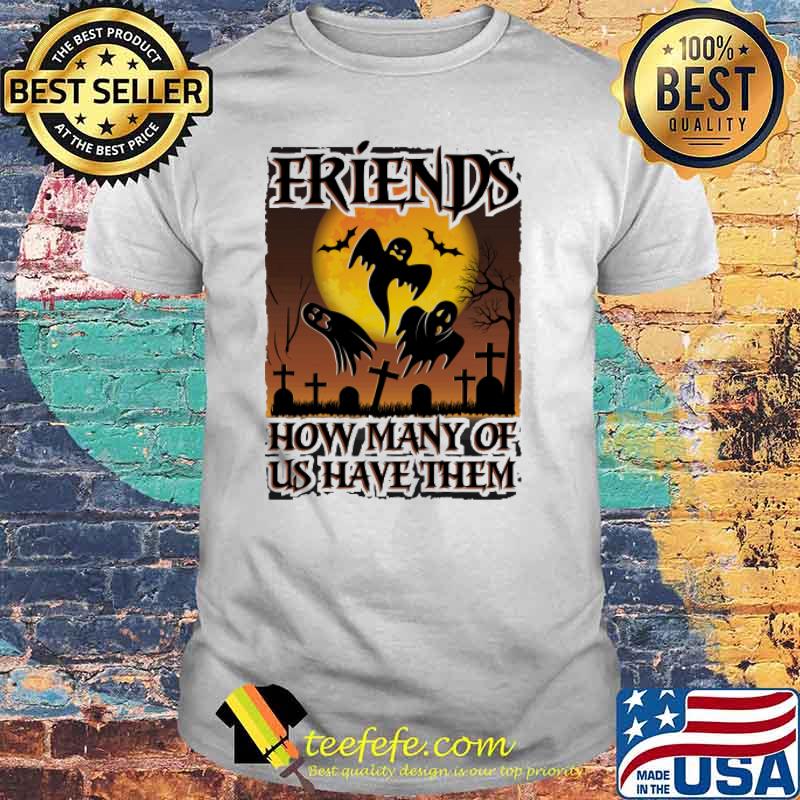 Friends How many Of Us Have Them Shirt