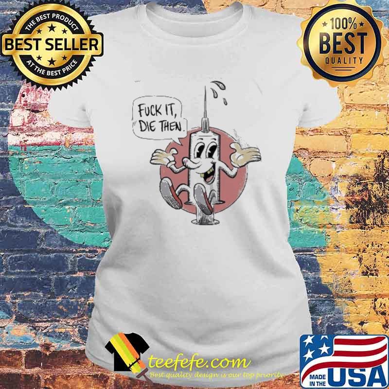 Fuck it die then vaccine injection s Laides tee Fuck it die then vaccine injection s Laides tee