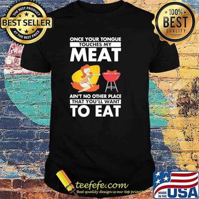 Funny once Your Tongue Touches My Meat Ain'T No Other Place That You'Ll Want To Eat Shirt