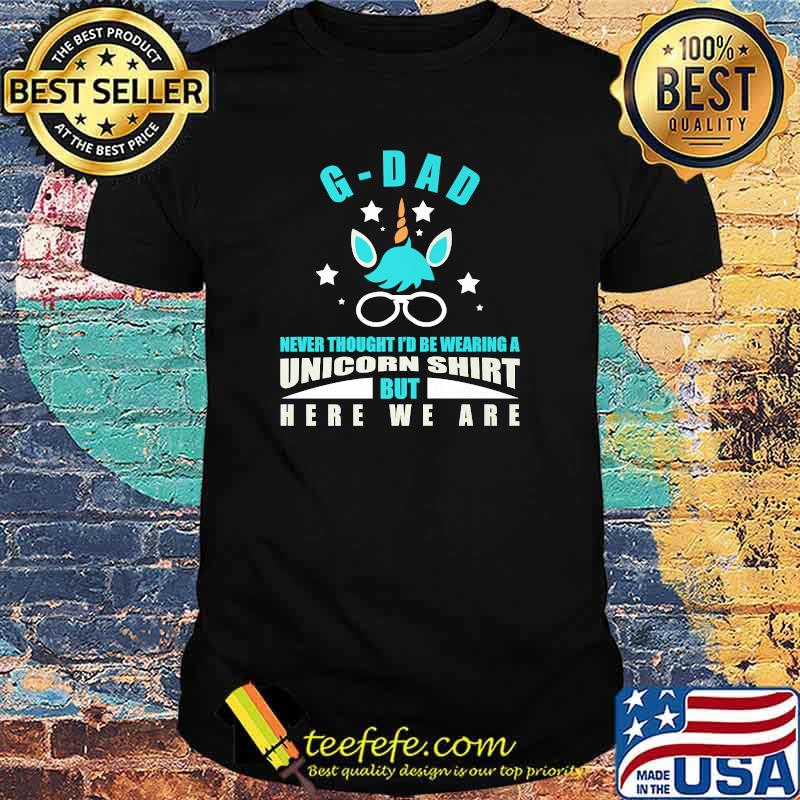 G-Dad Unicorn Never Thought I'd Be Wearing A But Here We Are T-Shirt