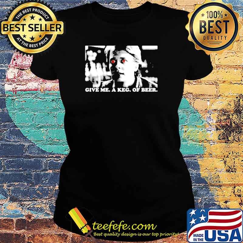Give me A Keg Of Beer s Ladies tee Give me A Keg Of Beer s Ladies tee