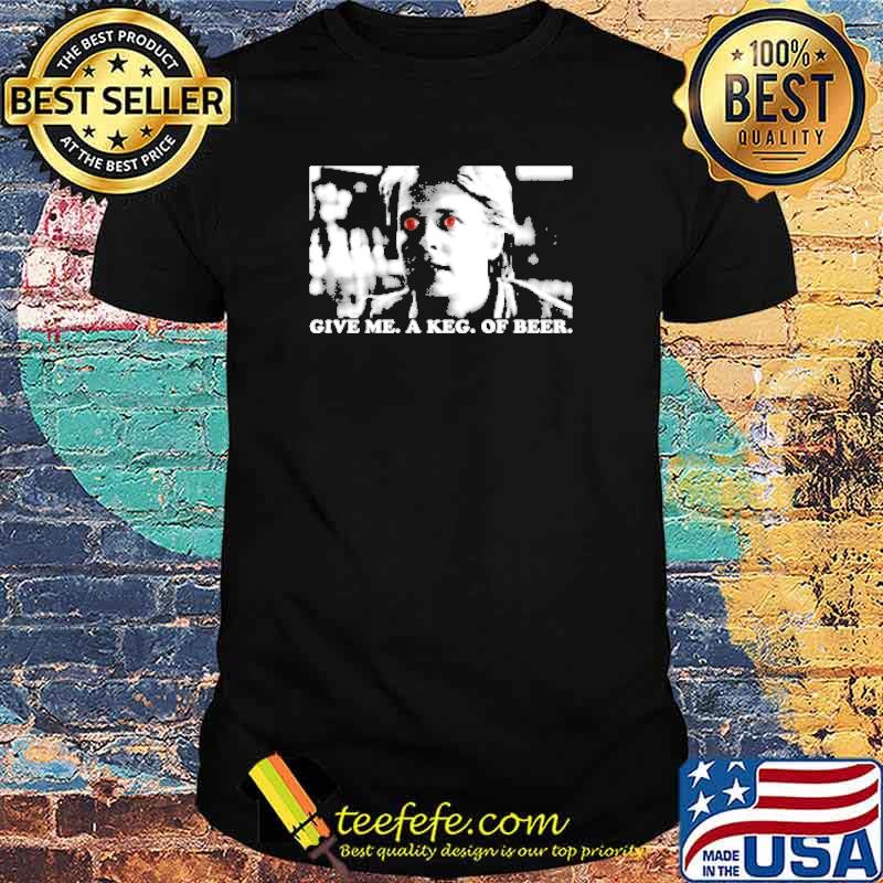 Give me A Keg Of Beer shirt Give me A Keg Of Beer shirt