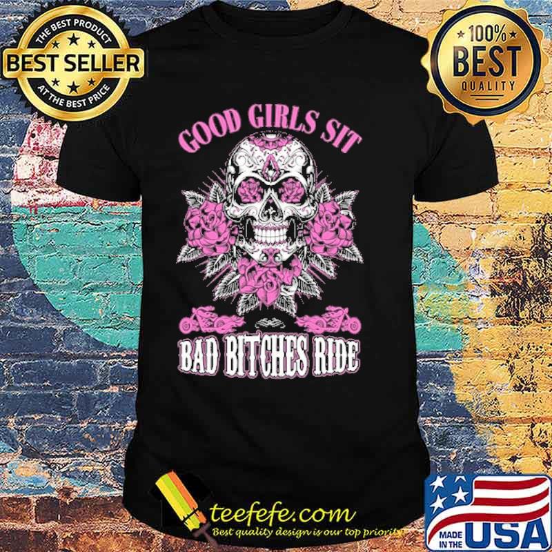 Good Girls Sit Bad Bitches Ride Skull Flower Shirt Good Girls Sit Bad Bitches Ride Skull Flower Shirt