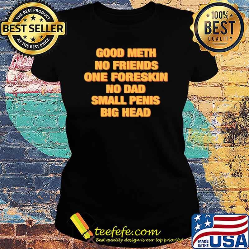 Good meth no friends one foreskin no dad small penis big head s Ladies tee Good meth no friends one foreskin no dad small penis big head s Ladies tee