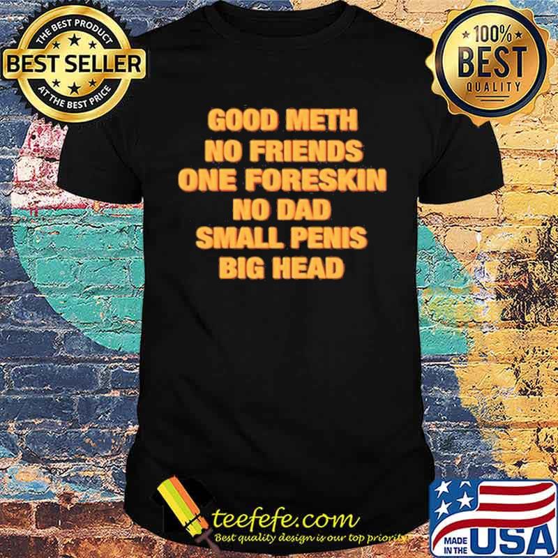 Good meth no friends one foreskin no dad small penis big head shirt
