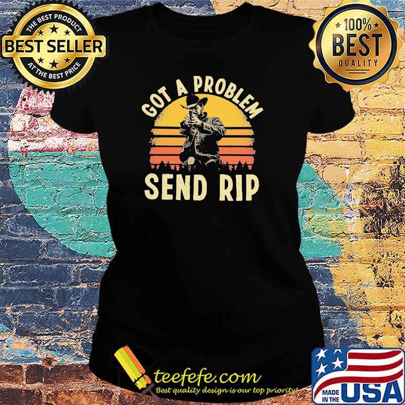 Got a problem send rip vintage s Ladies tee Got a problem send rip vintage s Ladies tee