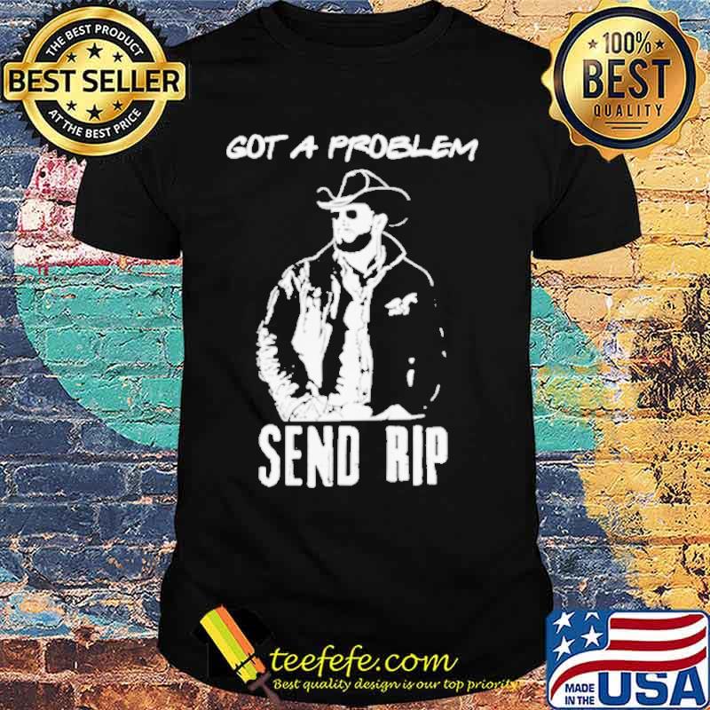 Got A Problem SendRip Wheeler Cowboy shirt Got A Problem SendRip Wheeler Cowboy shirt