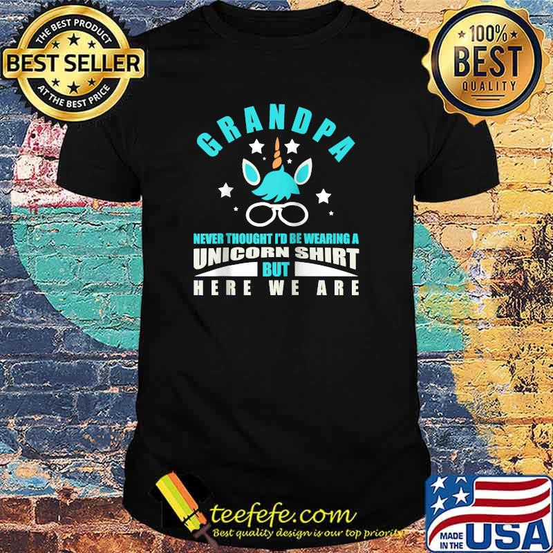 Grandpa Never Thought I'd Be Wearing A Unicorn But Here We Are T-Shirt