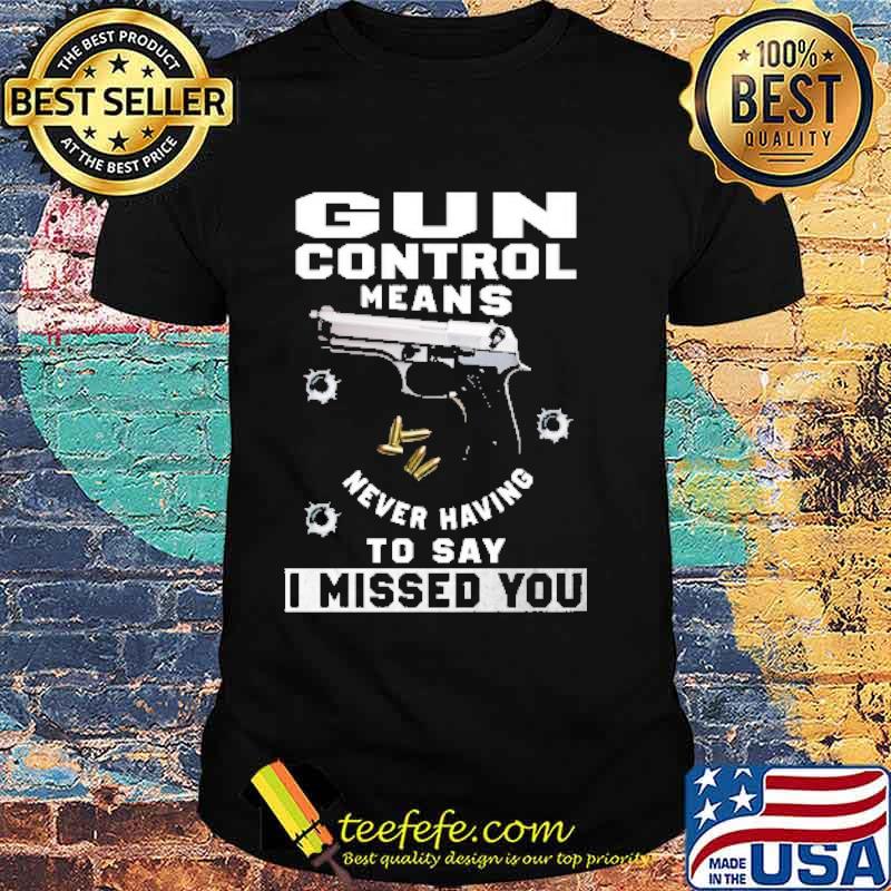 Gun control means never having to say i missed you shirt