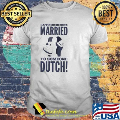 Happiness is being married to someone dutch shirt
