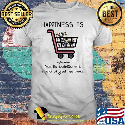 Happiness is returning from the bookstore with a bunch of great new books shirt