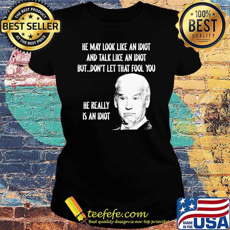 He may look like an idiot and talk like an idiot but dont let that fool you he really is an idiot joe biden s Ladies tee He may look like an idiot and talk like an idiot but dont let that fool you he really is an idiot joe biden s Ladies tee