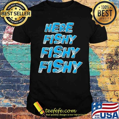Here fishy fishy fishy shirt