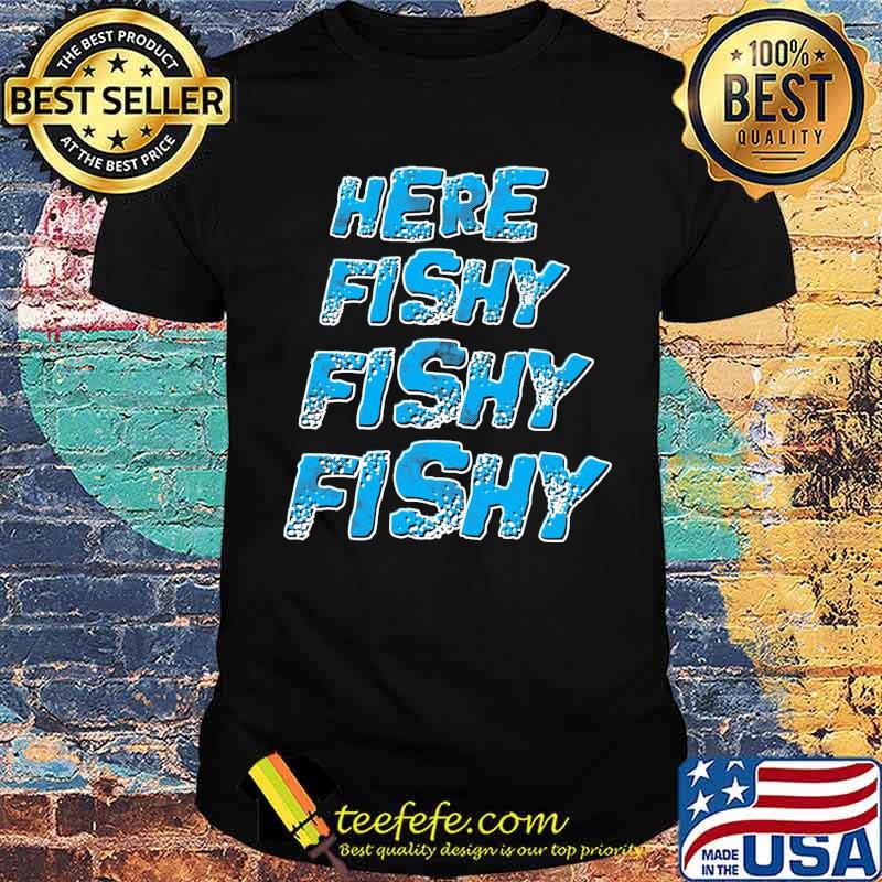Here fishy fishy fishy shirt