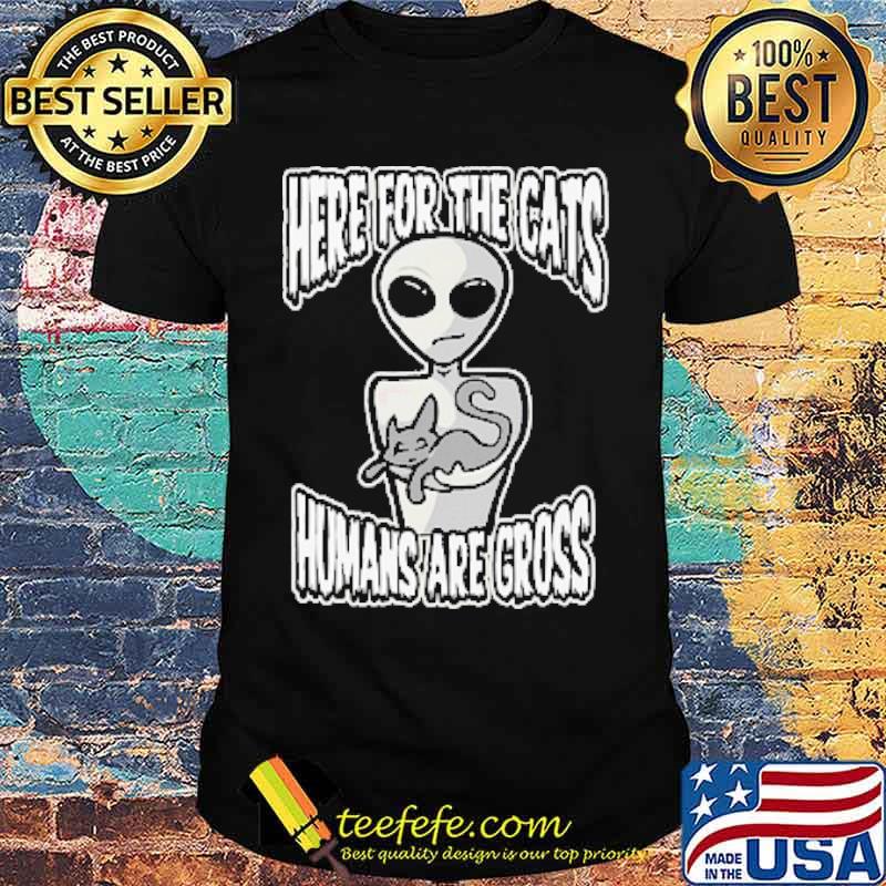 Here for the cats humans are gross alien shirt