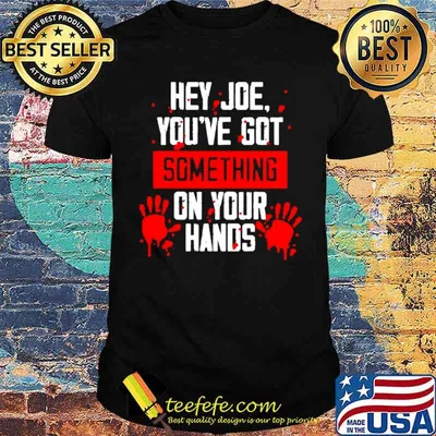 Hey Joe you’ve got something on your hands shirt