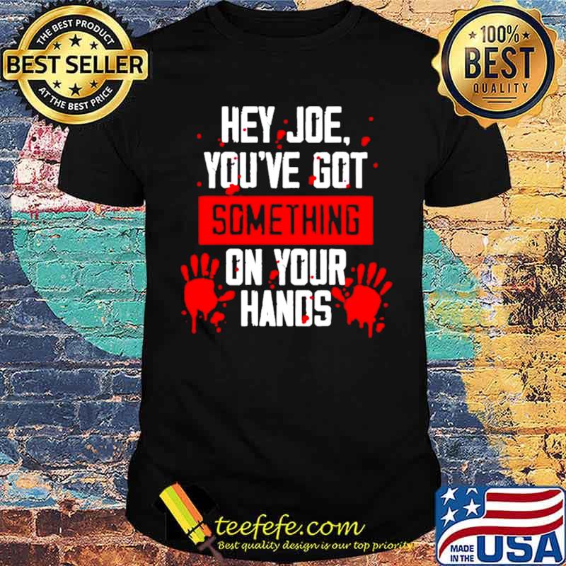 Hey Joe you’ve got something on your hands shirt