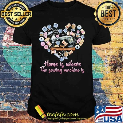Home is where the sewing the sewing machine is heart shirt