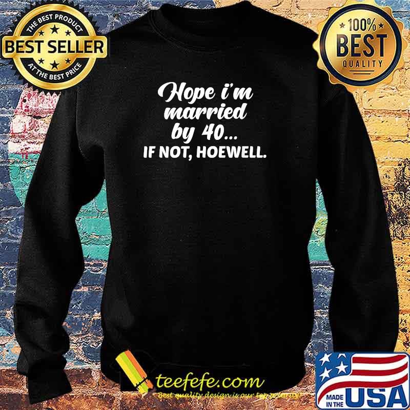 Hope I'm Married by 40... if Not, Hoewell T-Shirt Sweater Hope I'm Married by 40... if Not, Hoewell T-Shirt Sweater